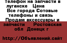 Телефон на запчасти в луганске › Цена ­ 300 - Все города Сотовые телефоны и связь » Продам аксессуары и запчасти   . Ростовская обл.,Донецк г.